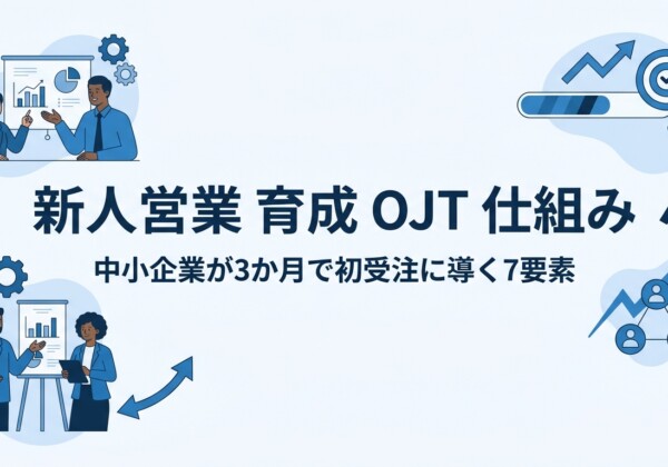 新人営業 育成 OJT 仕組み｜中小企業が3か月で初受注に導く7要素