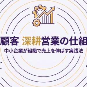 既存顧客 深耕営業の仕組み化|中小企業が組織で売上を伸ばす実践法