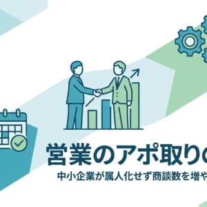 営業のアポ取りのコツ｜中小企業が属人化せず商談数を増やす7つの仕組み