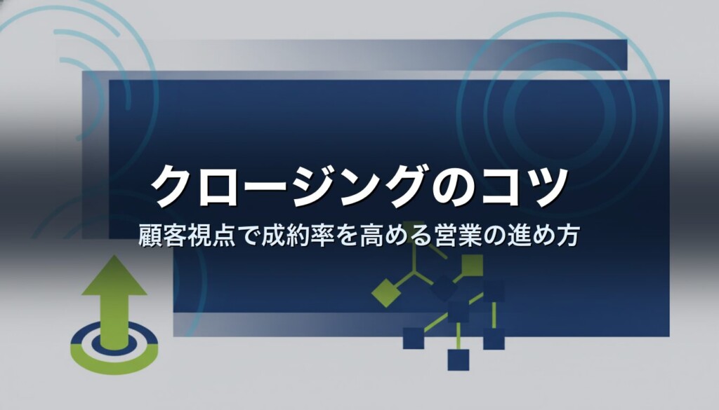クロージングのコツ|顧客視点で成約率を高める営業の進め方
