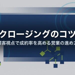 クロージングのコツ｜顧客視点で成約率を高める営業の進め方