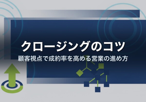 クロージングのコツ｜顧客視点で成約率を高める営業の進め方