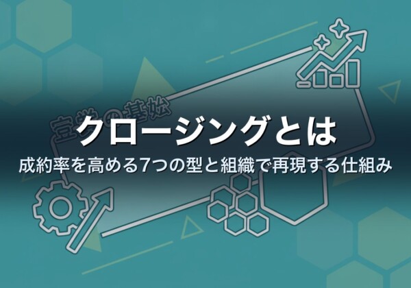 クロージングとは｜成約率を高める7つの型と組織で再現する仕組み