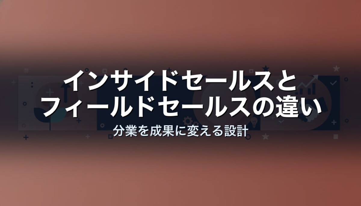 インサイドセールスとフィールドセールスの違い｜分業を成果に変える設計