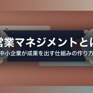 営業マネジメントとは｜中小企業が成果を出す仕組みの作り方