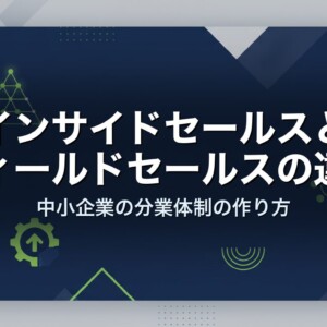 インサイドセールスとフィールドセールスの違い｜中小企業の分業体制の作り方