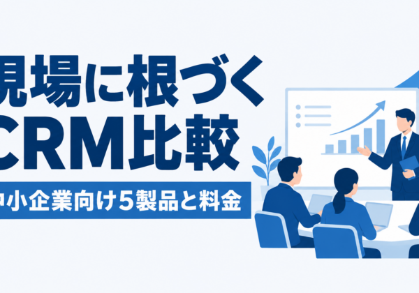 CRMのおすすめ比較｜中小企業向け5製品の料金と定着の決め手